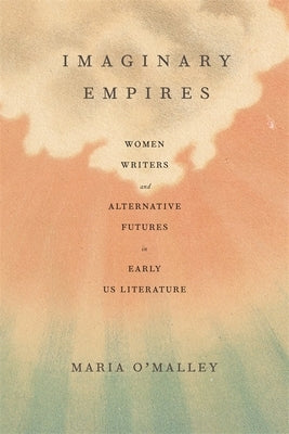 Imaginary Empires: Women Writers and Alternative Futures in Early Us Literature by O'Malley, Maria