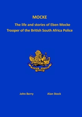 Mocke: The life and stories of Eben Mock. Trooper of the British South Africa Police by Berry, John