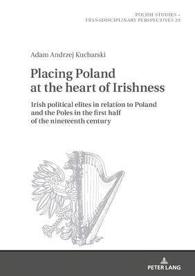 Placing Poland at the heart of Irishness: Irish political elites in relation to Poland and the Poles in the first half of the nineteenth century by Fazan, Jaroslaw