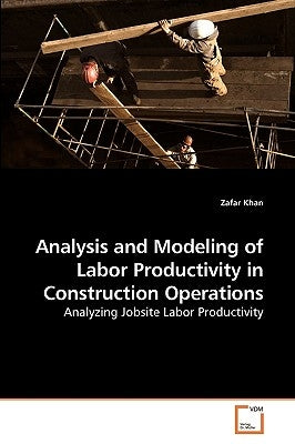 Analysis and Modeling of Labor Productivity in Construction Operations by Khan, Zafar