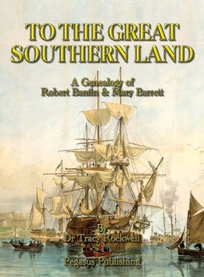 To The Great Southern Land: The Genealogy of Robert Bantin & Mary Barrett by Rockwell, Tracy P.