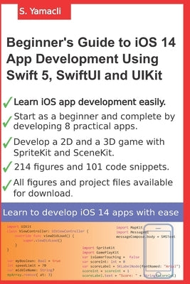 Beginner's Guide to iOS 14 App Development Using Swift 5, SwiftUI and UIKit: Develop 8 Practical Apps Including a 2D SpriteKit and a 3D SceneKit Game by Yamacli, Serhan