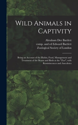 Wild Animals in Captivity; Being an Account of the Habits, Food, Management and Treatment of the Beasts and Birds at the "Zoo", With Reminiscences and by Bartlett, Abraham Dee