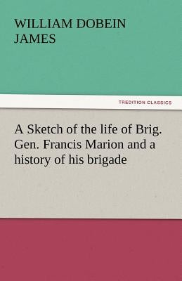 A Sketch of the Life of Brig. Gen. Francis Marion and a History of His Brigade by James, William Dobein