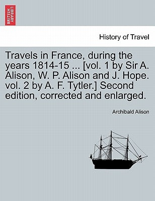 Travels in France, during the years 1814-15 ... [vol. 1 by Sir A. Alison, W. P. Alison and J. Hope. vol. 2 by A. F. Tytler.] Second edition, corrected by Alison, Archibald