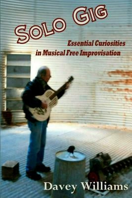 Solo Gig: Essential Curiosities in Musical Free Improvisation by Williams, Davey