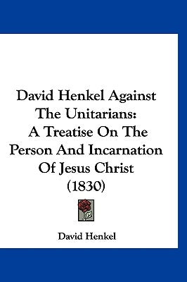 David Henkel Against The Unitarians: A Treatise On The Person And Incarnation Of Jesus Christ (1830) by Henkel, David