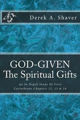 God-Given: The Spiritual Gifts: An In-Depth Study Of First Corinthians Chapters 12, 13 & 14 by Shaver, Derek A.
