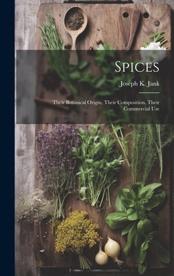 Spices: Their Botanical Origin, Their Composition, Their Commercial Use by Jank, Joseph K.