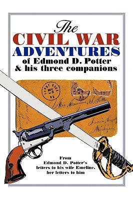 The Civil War Adventures of Edmond D. Potter & His Three Companions: From Edmond D. Potter's Letters to His Wife Emeline, Her Letters to Him by Mead Blakeslee, Helen