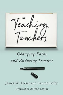 Teaching Teachers: Changing Paths and Enduring Debates by Fraser, James W.