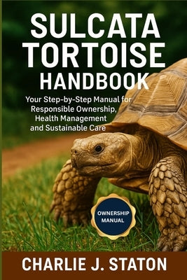 Sulcata Tortoise Handbook: Your Step-by-Step Manual for Responsible Ownership, Health Management and Sustainable Care by J. Staton, Charlie