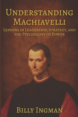 Understanding Machiavelli: Lessons in Leadership, Strategy, and the Psychology of Power by Ingman, Billy