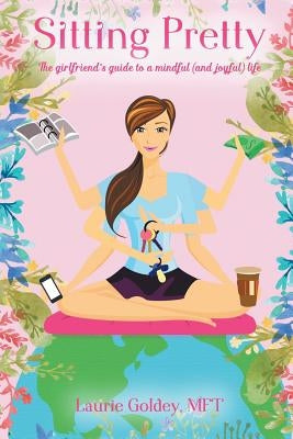 Sitting Pretty: The Girlfriend's Guide to a Mindful (and Joyful) Life by Goldey Mft, Laurie
