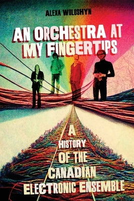 An Orchestra at My Fingertips: A History of the Canadian Electronic Ensemble by Woloshyn, Alexa