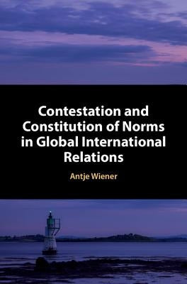 Contestation and Constitution of Norms in Global International Relations by Wiener, Antje