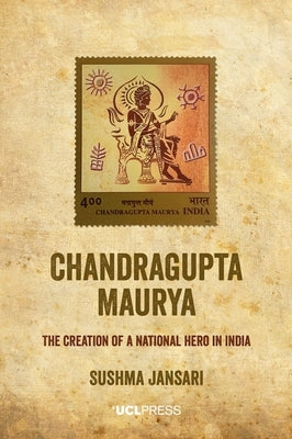 Chandragupta Maurya: The creation of a national hero in India by Jansari, Sushma