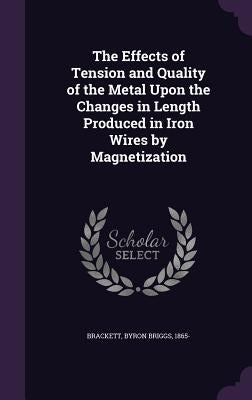 The Effects of Tension and Quality of the Metal Upon the Changes in Length Produced in Iron Wires by Magnetization by Brackett, Byron Briggs