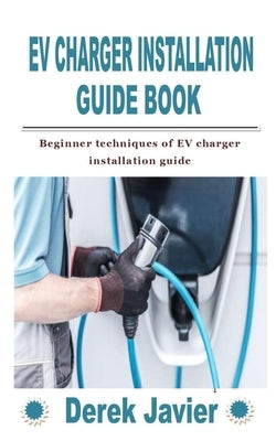 Ev Charger Installation Guide Book: Beginner techniques of EV charger installation guide by Javier, Derek