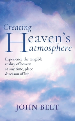 Creating Heaven's Atmosphere: Experience the tangible reality of heaven at any time, place and season of life! by Belt, John