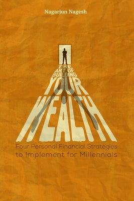 The Art of Building Your Wealth: Four Personal Financial Strategies to Implement for Millennials by Nagesh, Nagarjun
