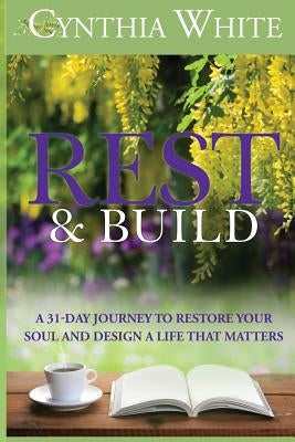 Rest & Build: A 31-Day Journey to Restore Your Soul and Design a Life that Matters by White, Cynthia
