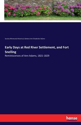 Early Days at Red River Settlement, and Fort Snelling: Reminiscences of Ann Adams, 1821-1829 by Minnesota Historical, Society