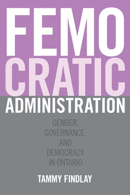 Femocratic Administration: Gender, Governance, and Democracy in Ontario by Findlay, Tammy