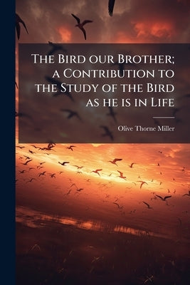 The Bird our Brother; a Contribution to the Study of the Bird as he is in Life by Miller, Olive Thorne