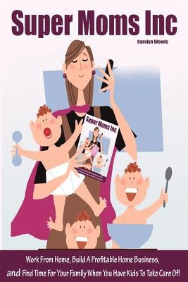 Super Moms Inc.: Work From Home, Build A Profitable Home Business, And Find Time For Your Family When You Have Kids To Take Care Of! by Woods, Carolyn