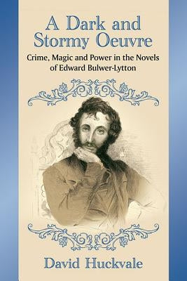 A Dark and Stormy Oeuvre: Crime, Magic and Power in the Novels of Edward Bulwer-Lytton by Huckvale, David