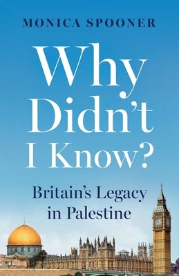 Why Didn't I Know? Britain's Legacy in Palestine by Spooner, Monica