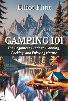 Camping 101: The Beginner's Guide to Planning, Packing, and Enjoying Nature by Flint, Elliot