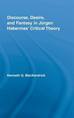 Discourse, Desire, and Fantasy in Jurgen Habermas' Critical Theory by Mackendrick, Kenneth