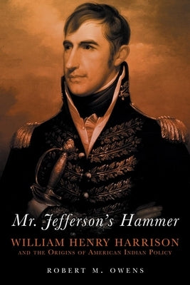 Mr. Jefferson's Hammer: William Henry Harrison and the Origins of American Indian Policy by Owens, Robert M.