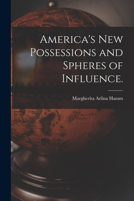 America's New Possessions and Spheres of Influence. by Hamm, Margherita Arlina 1871-1907