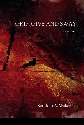 Grip, Give and Sway: poems by Wakefield, Kathleen a.