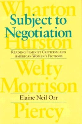 Subject to Negotiation: Reading Feminist Criticism and American Women's Fictions by Orr, Elaine Neil