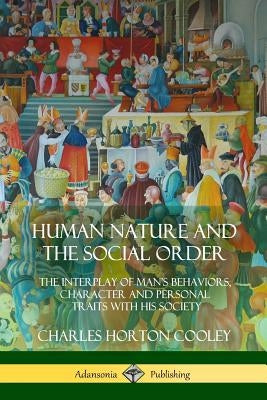 Human Nature and the Social Order: The Interplay of Man's Behaviors, Character and Personal Traits with His Society by Cooley, Charles Horton