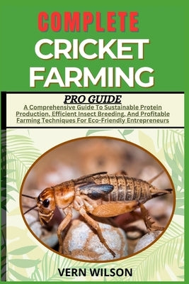 Complete Cricket Farming Pro Guide: A Comprehensive Guide To Sustainable Protein Production, Efficient Insect Breeding, And Profitable Farming Techniq by Wilson, Vern
