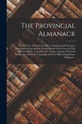 The Provincial Almanack [microform]: for the Year of Our Lord 1864: Containing All Necessary Astronomical Calculations, Prepared With Great Care for T by Anonymous