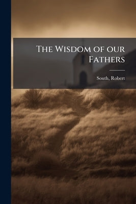 The Wisdom of our Fathers by Robert *., South