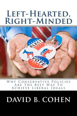 Left-Hearted, Right-Minded: Why Conservative Policies Are The Best Way To Achieve Liberal Ideals by Cohen, David B.