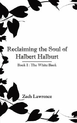 Reclaiming the Soul of Halbert Halburt: Book I: The White Book by Lawrence, Zach