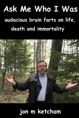 Ask Me Who I Was: audacious brain farts on life, death and immortality by Ketcham, Jon M.
