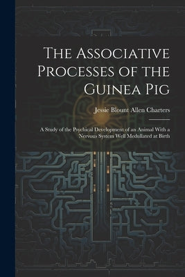 The Associative Processes of the Guinea Pig: A Study of the Psychical Development of an Animal With a Nervous System Well Medullated at Birth by Charters, Jessie Blount Allen