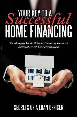 Your Key to a Successful Home Financing: The Mortgage Guide & Home Financing Resources Excellent for 1st Time Homebuyers! by Secrets of a. Loan Officer, Of a. Loan O