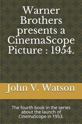 Warner Brothers Presents a Cinemascope Picture: 1954.: The Fourth Book in the Series about the Launch of Cinemascope in 1953. by Watson, John V.
