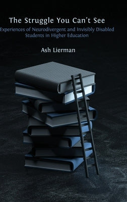 The Struggle You Can't See: Experiences of Neurodivergent and Invisibly Disabled Students in Higher Education by Lierman, Ash