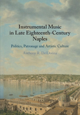 Instrumental Music in Late Eighteenth-Century Naples: Politics, Patronage and Artistic Culture by Deldonna, Anthony R.